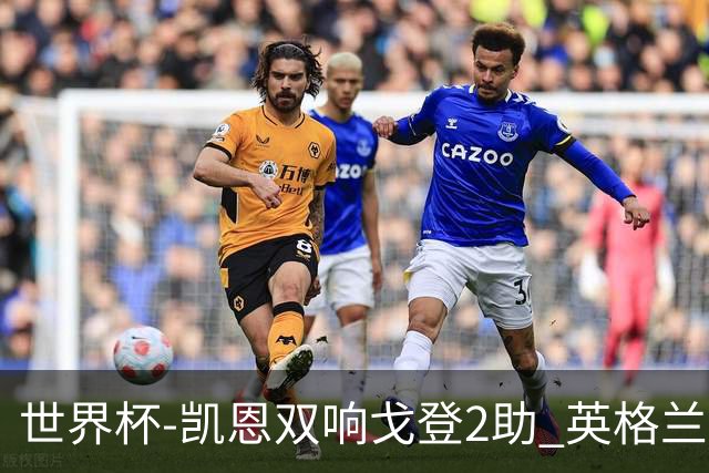 世界杯-凯恩双响戈登2助 英格兰2-1逆转绝杀民主刚果