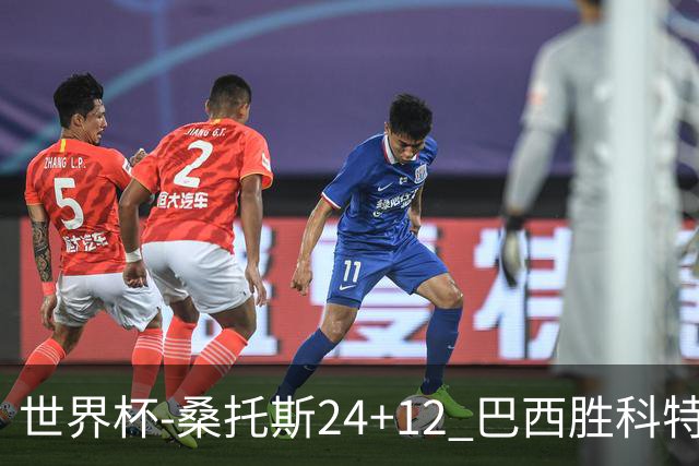 世界杯-桑托斯24+12 巴西胜科特迪瓦成功晋级