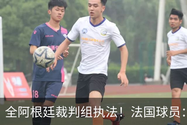 全阿根廷裁判组执法！法国球员：他们有这种能力，我们只想赢比赛