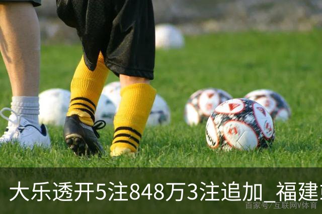 大乐透开5注848万3注追加 福建或爆3054万大奖