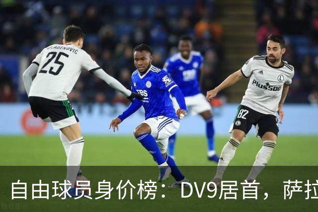 自由球员身价榜：DV9居首，萨拉赫、桑乔、格雷茨卡、斯通斯在列