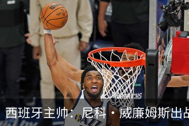 西班牙主帅：尼科·威廉姆斯出战存疑 皮诺或缺席剩余比赛
