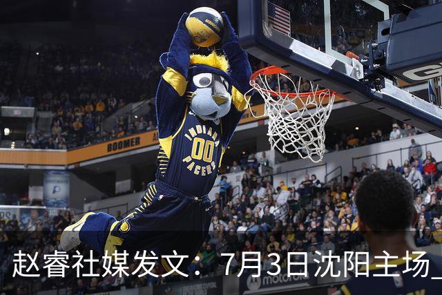 赵睿社媒发文：7月3日沈阳主场 一起为中国队加油，硬仗就得来硬的