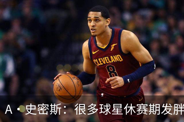 A·史密斯：很多球星休赛期发胖用常规赛找状态 但詹库威却不会
